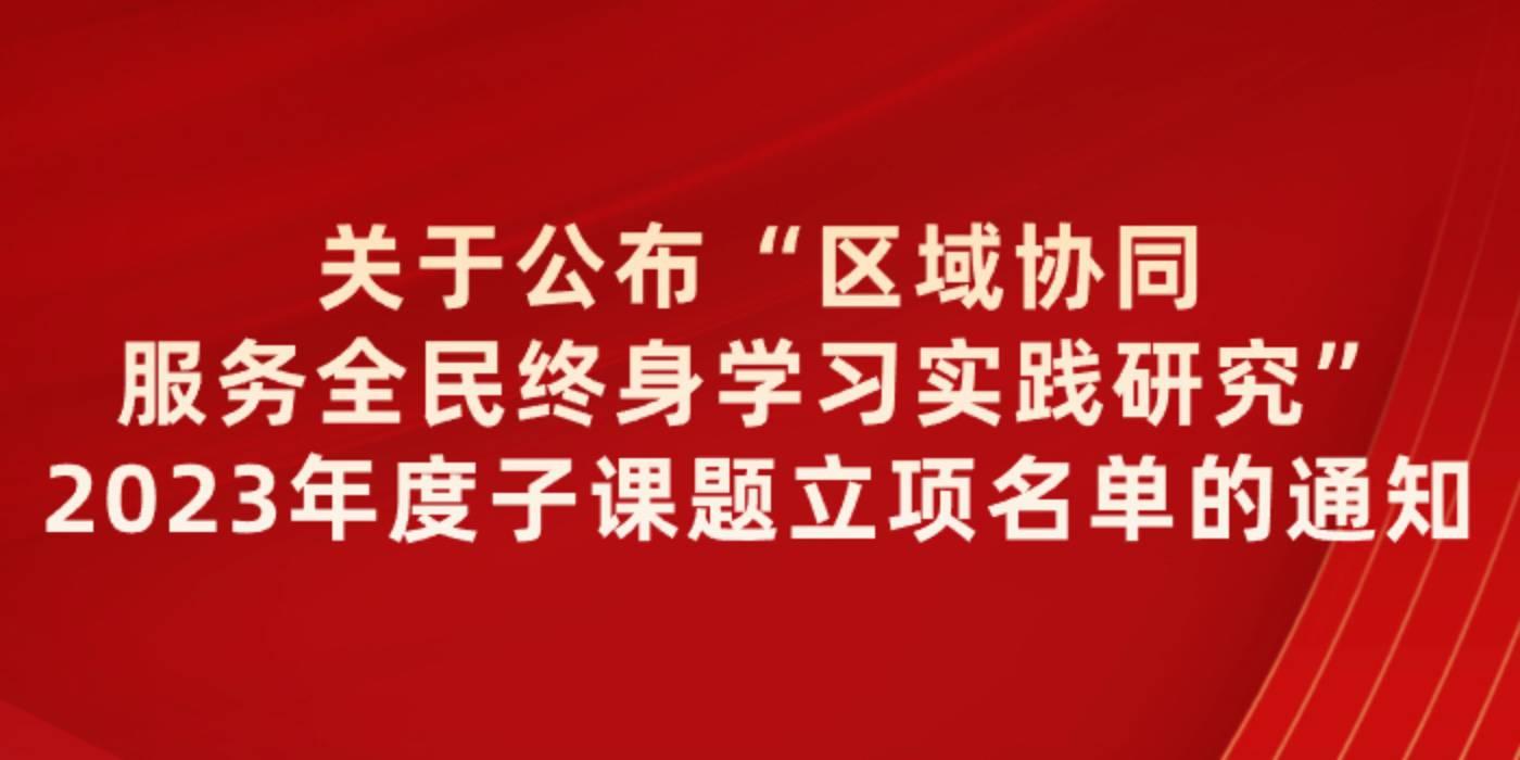 关于公布“区域协同服务全民终身学习实践研究”2023年度子课题立项名单的通知